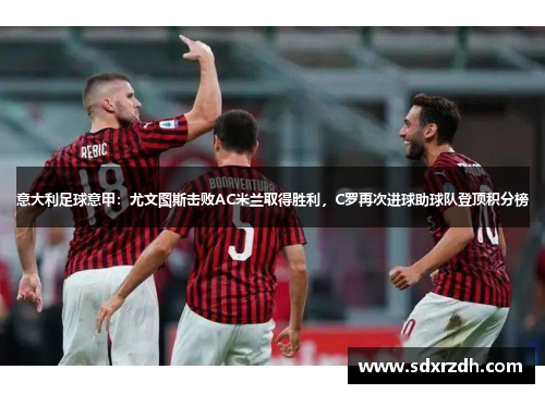 意大利足球意甲：尤文图斯击败AC米兰取得胜利，C罗再次进球助球队登顶积分榜