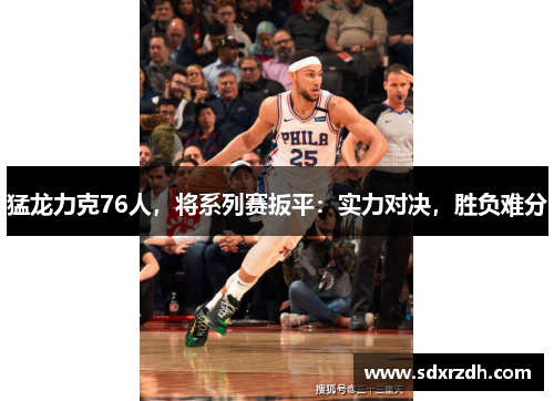 猛龙力克76人，将系列赛扳平：实力对决，胜负难分