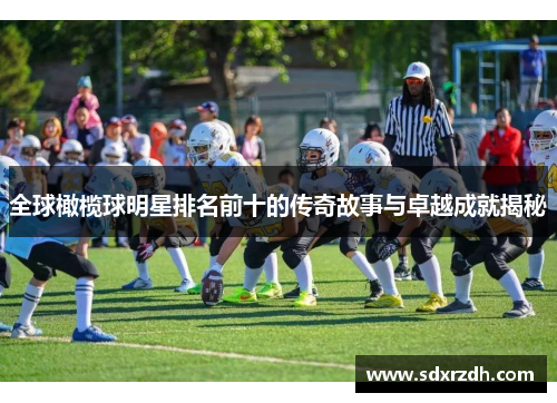 全球橄榄球明星排名前十的传奇故事与卓越成就揭秘