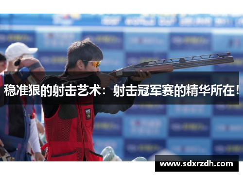稳准狠的射击艺术：射击冠军赛的精华所在！