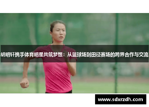 胡明轩携手体育明星共筑梦想：从篮球场到田径赛场的跨界合作与交流