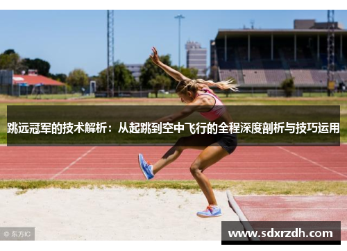 跳远冠军的技术解析：从起跳到空中飞行的全程深度剖析与技巧运用