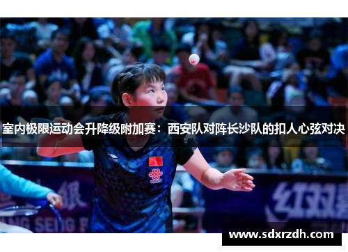 室内极限运动会升降级附加赛：西安队对阵长沙队的扣人心弦对决