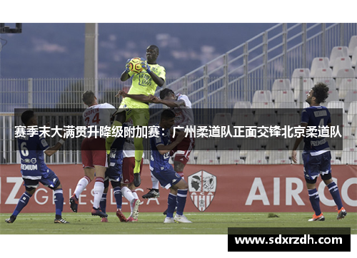 赛季末大满贯升降级附加赛：广州柔道队正面交锋北京柔道队