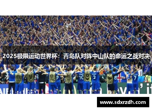 2025极限运动世界杯：青岛队对阵中山队的命运之战对决