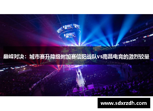 巅峰对决：城市赛升降级附加赛信阳战队vs南昌电竞的激烈较量