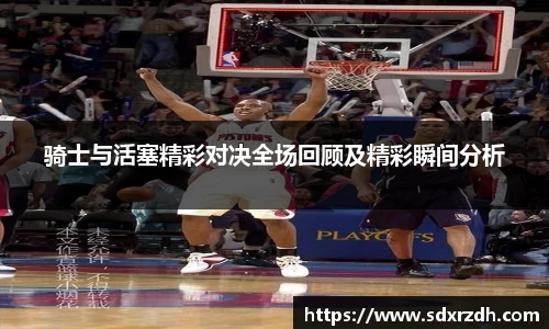 骑士与活塞精彩对决全场回顾及精彩瞬间分析